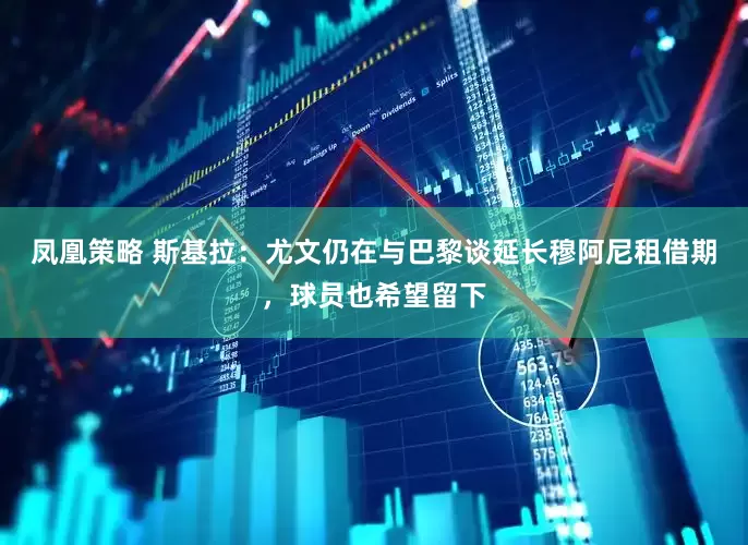 凤凰策略 斯基拉：尤文仍在与巴黎谈延长穆阿尼租借期，球员也希望留下