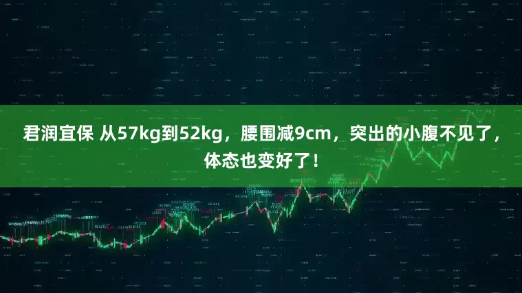 君润宜保 从57kg到52kg，腰围减9cm，突出的小腹不见了，体态也变好了！