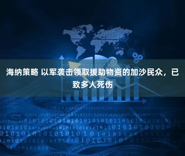 海纳策略 以军袭击领取援助物资的加沙民众，已致多人死伤