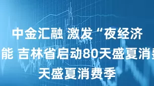 中金汇融 激发“夜经济”潜能 吉林省启动80天盛夏消费季