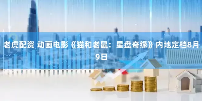 老虎配资 动画电影《猫和老鼠：星盘奇缘》内地定档8月9日