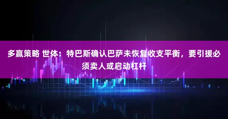多赢策略 世体：特巴斯确认巴萨未恢复收支平衡，要引援必须卖人或启动杠杆