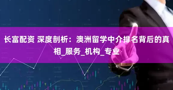 长富配资 深度剖析：澳洲留学中介排名背后的真相_服务_机构_专业