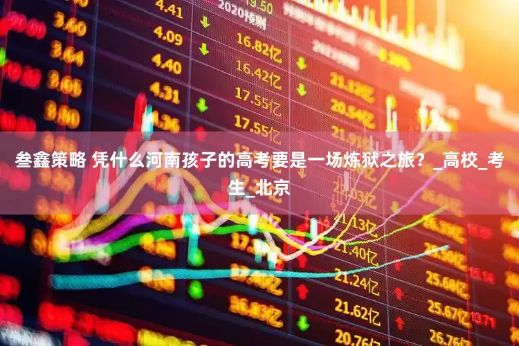 叁鑫策略 凭什么河南孩子的高考要是一场炼狱之旅？_高校_考生_北京