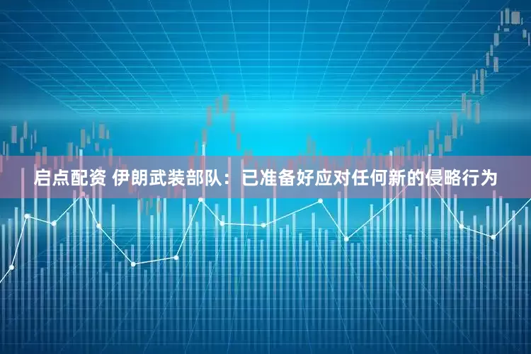 启点配资 伊朗武装部队：已准备好应对任何新的侵略行为
