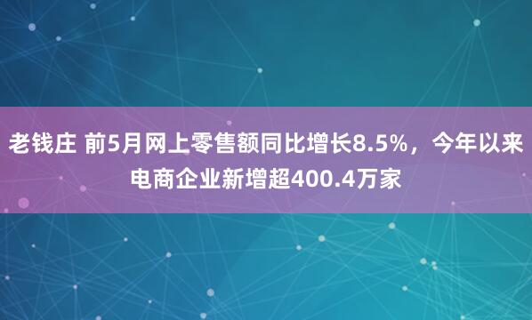 老钱庄 前5月网上零售额同比增长8.5%，今年以来电商企业新增超400.4万家