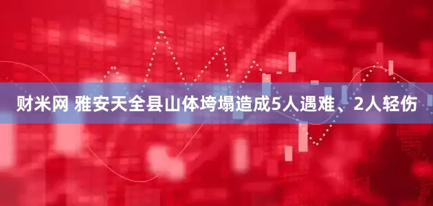 财米网 雅安天全县山体垮塌造成5人遇难、2人轻伤