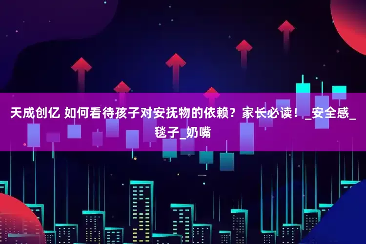 天成创亿 如何看待孩子对安抚物的依赖？家长必读！_安全感_毯子_奶嘴
