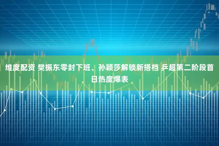 维度配资 樊振东零封下班、孙颖莎解锁新搭档 乒超第二阶段首日热度爆表