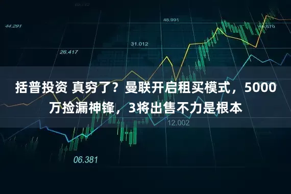 括普投资 真穷了？曼联开启租买模式，5000万捡漏神锋，3将出售不力是根本