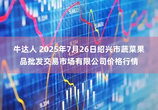 牛达人 2025年7月26日绍兴市蔬菜果品批发交易市场有限公司价格行情