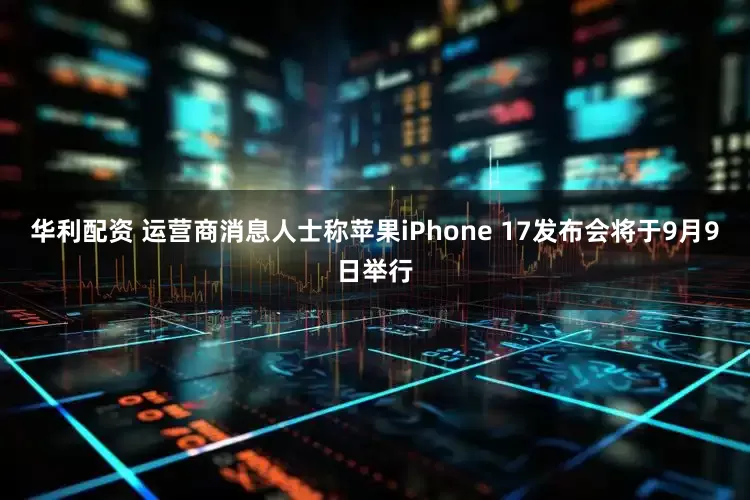 华利配资 运营商消息人士称苹果iPhone 17发布会将于9月9日举行