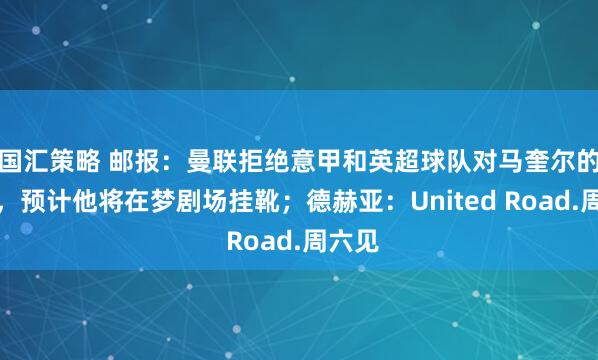 国汇策略 邮报：曼联拒绝意甲和英超球队对马奎尔的报价，预计他将在梦剧场挂靴；德赫亚：United Road.周六见