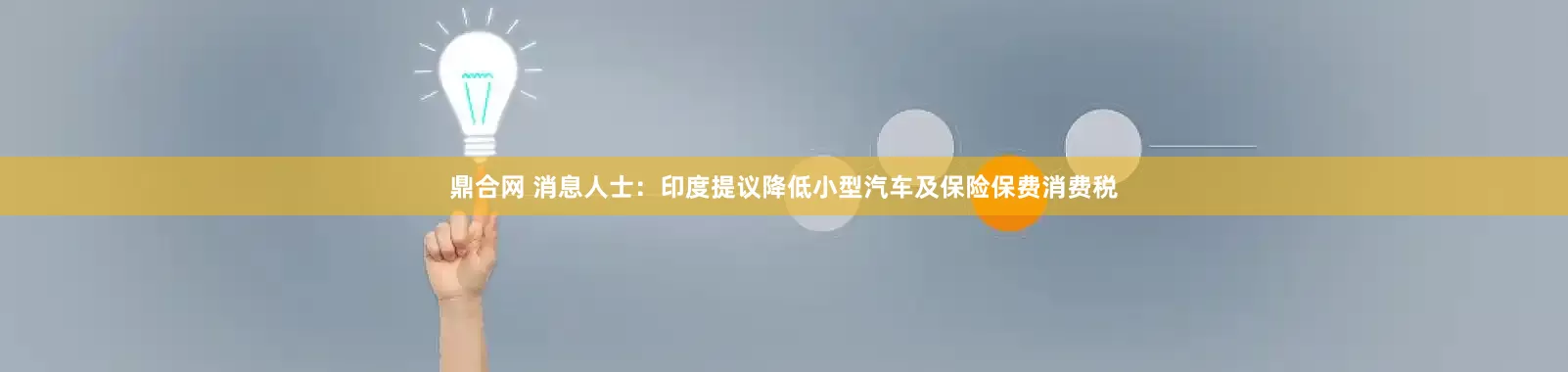 鼎合网 消息人士：印度提议降低小型汽车及保险保费消费税