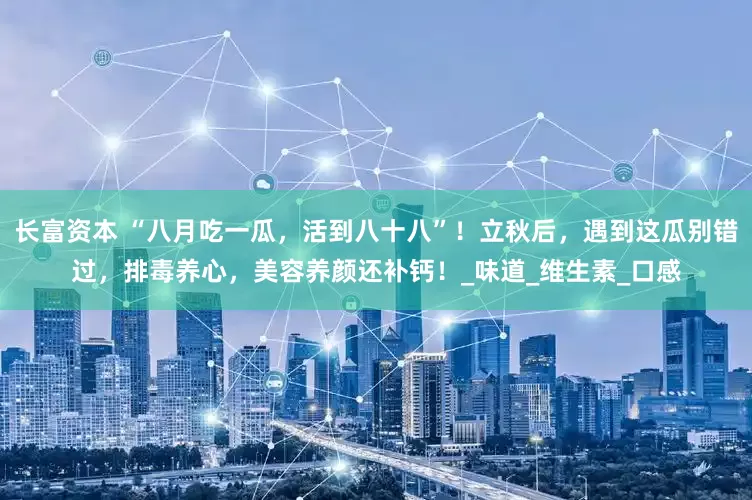 长富资本 “八月吃一瓜，活到八十八”！立秋后，遇到这瓜别错过，排毒养心，美容养颜还补钙！_味道_维生素_口感