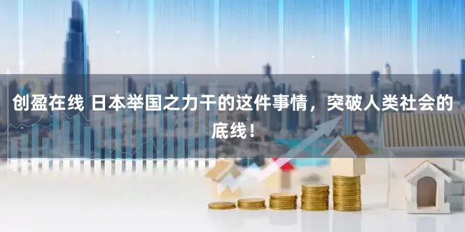 创盈在线 日本举国之力干的这件事情，突破人类社会的底线！