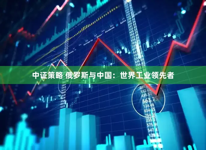 中证策略 俄罗斯与中国：世界工业领先者