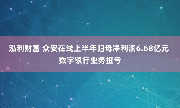 泓利财富 众安在线上半年归母净利润6.68亿元 数字银行业务扭亏