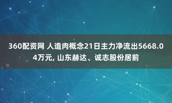 360配资网 人造肉概念21日主力净流出5668.04万元, 山东赫达、诚志股份居前