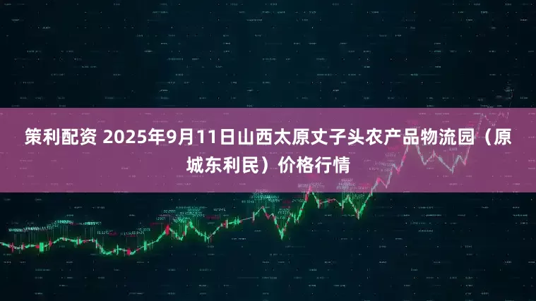 策利配资 2025年9月11日山西太原丈子头农产品物流园（原城东利民）价格行情