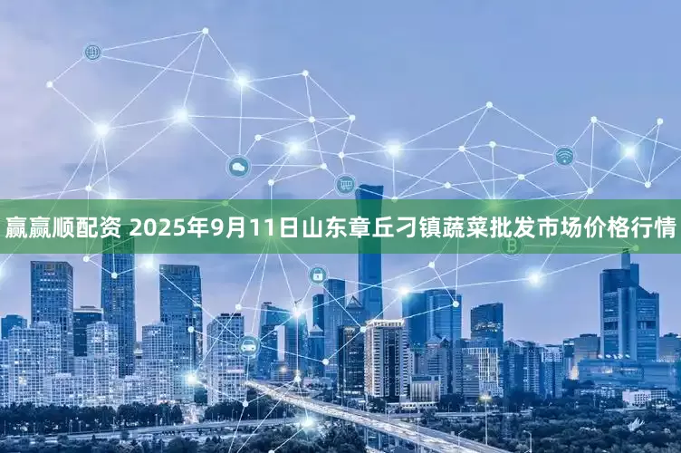赢赢顺配资 2025年9月11日山东章丘刁镇蔬菜批发市场价格行情