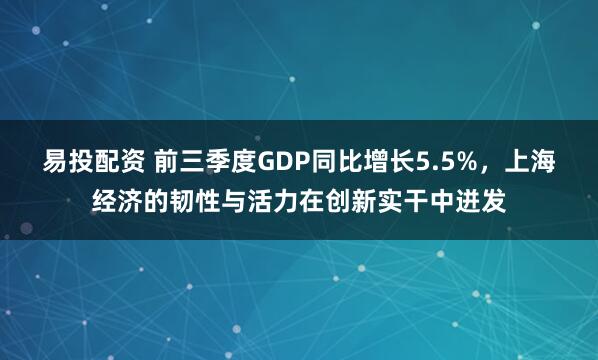 易投配资 前三季度GDP同比增长5.5%，上海经济的韧性与活力在创新实干中迸发
