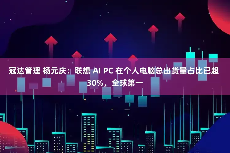 冠达管理 杨元庆：联想 AI PC 在个人电脑总出货量占比已超 30%，全球第一