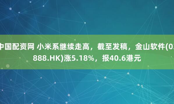 中国配资网 小米系继续走高，截至发稿，金山软件(03888.HK)涨5.18%，报40.6港元