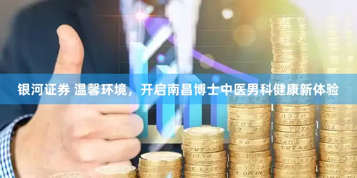 银河证券 温馨环境，开启南昌博士中医男科健康新体验