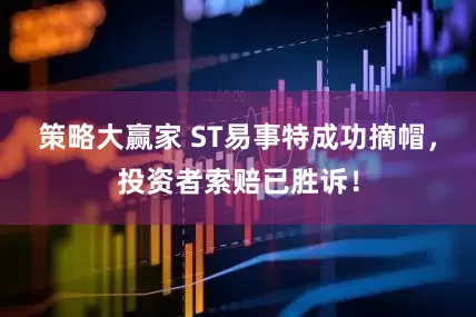 策略大赢家 ST易事特成功摘帽，投资者索赔已胜诉！