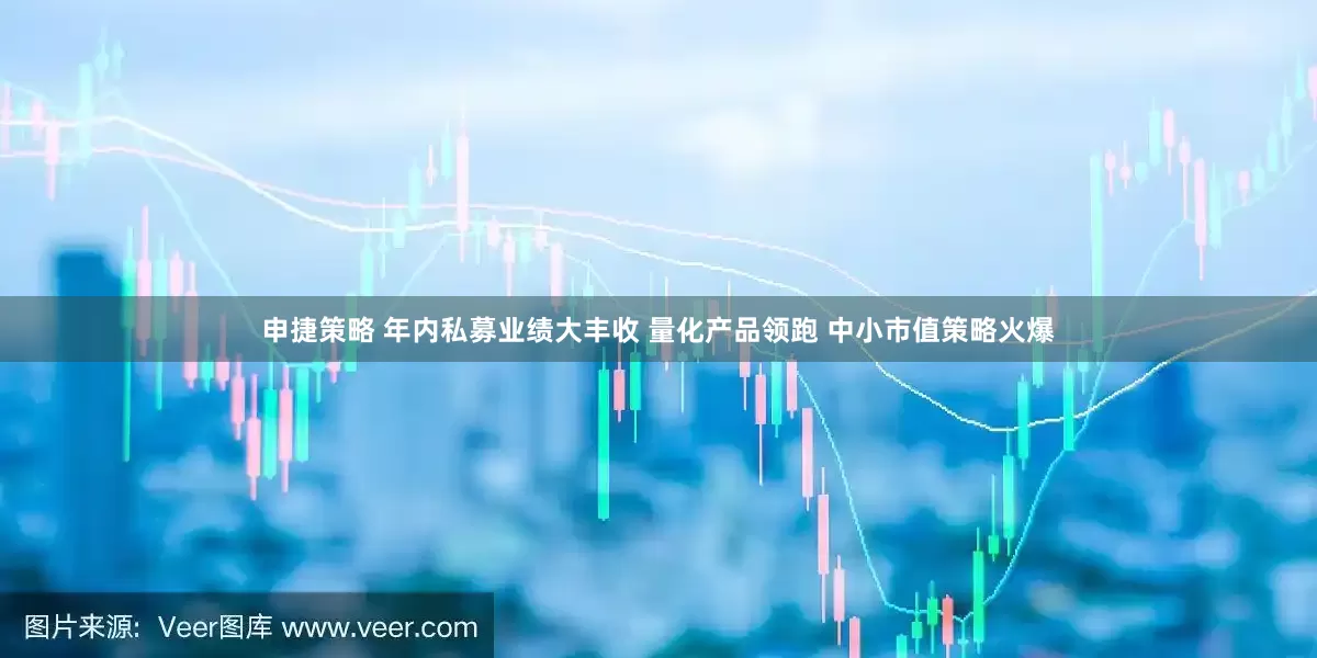 申捷策略 年内私募业绩大丰收 量化产品领跑 中小市值策略火爆