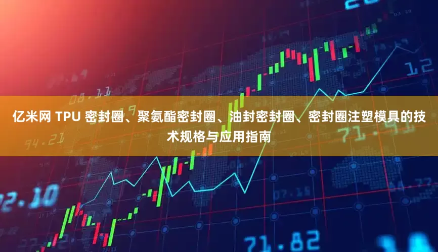 亿米网 TPU 密封圈、聚氨酯密封圈、油封密封圈、密封圈注塑模具的技术规格与应用指南