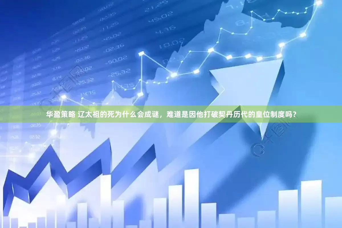 华盈策略 辽太祖的死为什么会成谜，难道是因他打破契丹历代的皇位制度吗？