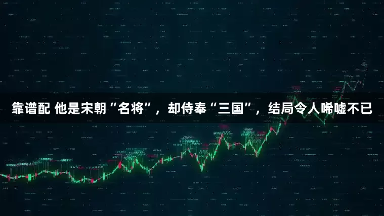 靠谱配 他是宋朝“名将”，却侍奉“三国”，结局令人唏嘘不已