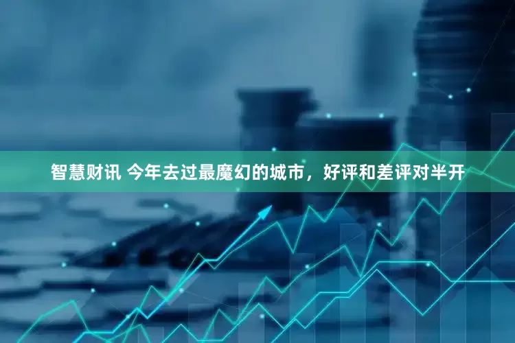 智慧财讯 今年去过最魔幻的城市，好评和差评对半开