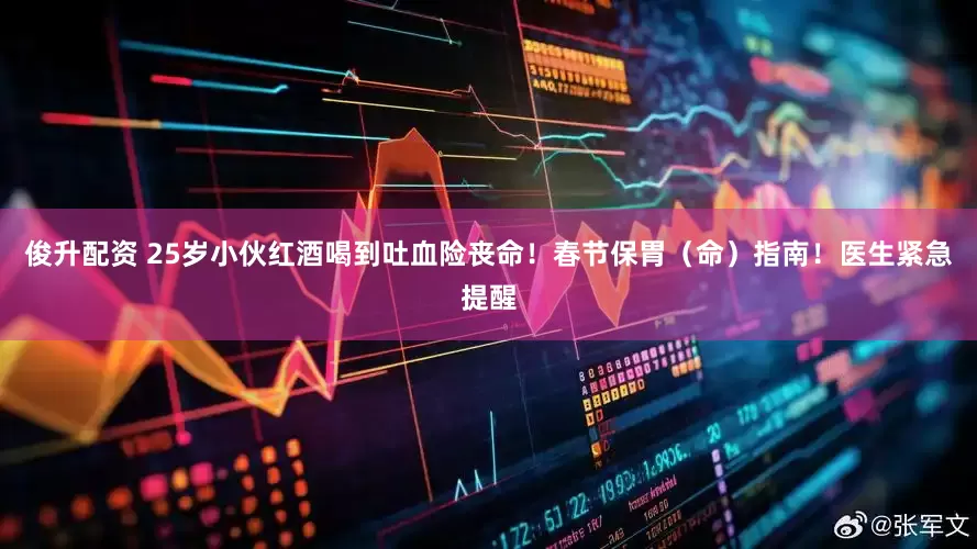 俊升配资 25岁小伙红酒喝到吐血险丧命！春节保胃（命）指南！医生紧急提醒