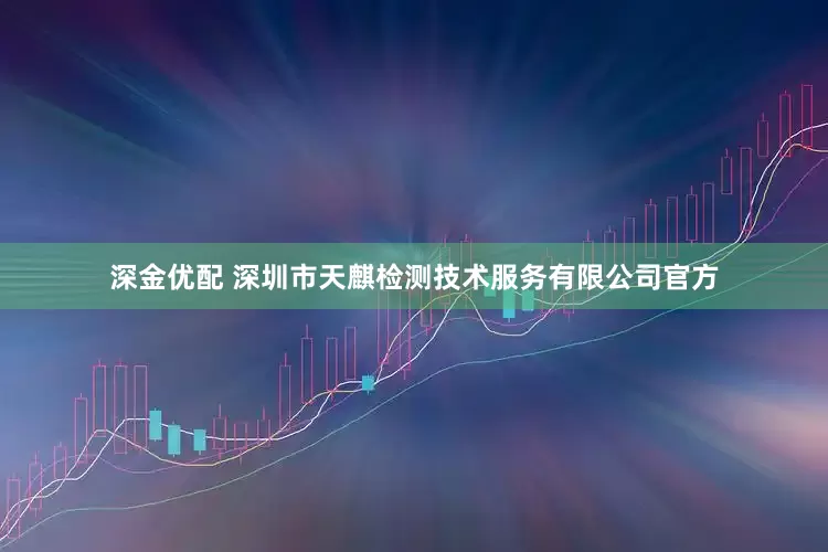 深金优配 深圳市天麒检测技术服务有限公司官方