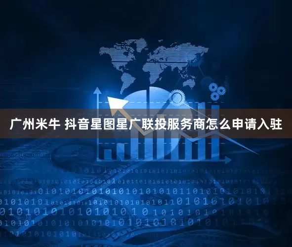 广州米牛 抖音星图星广联投服务商怎么申请入驻