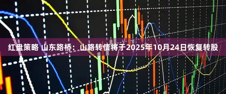 红盘策略 山东路桥：山路转债将于2025年10月24日恢复转股