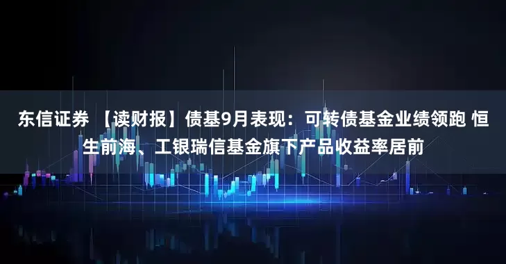东信证券 【读财报】债基9月表现：可转债基金业绩领跑 恒生前海、工银瑞信基金旗下产品收益率居前