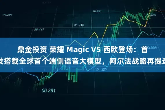鼎金投资 荣耀 Magic V5 西欧登场：首发搭载全球首个端侧语音大模型，阿尔法战略再提速