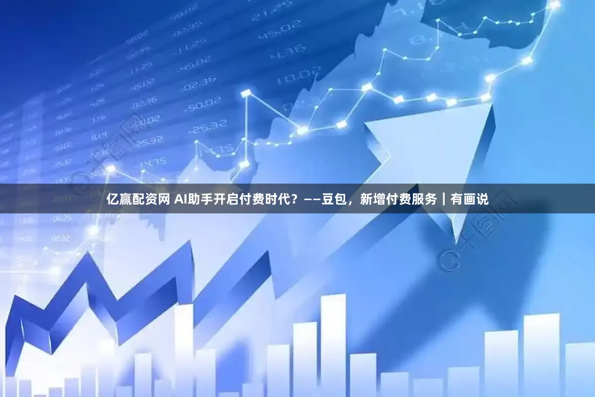 亿赢配资网 AI助手开启付费时代？——豆包，新增付费服务｜有画说