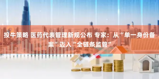 投牛策略 医药代表管理新规公布 专家：从“单一身份备案”迈入“全链条监管”