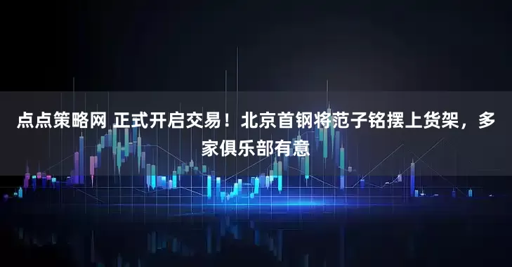 点点策略网 正式开启交易！北京首钢将范子铭摆上货架，多家俱乐部有意
