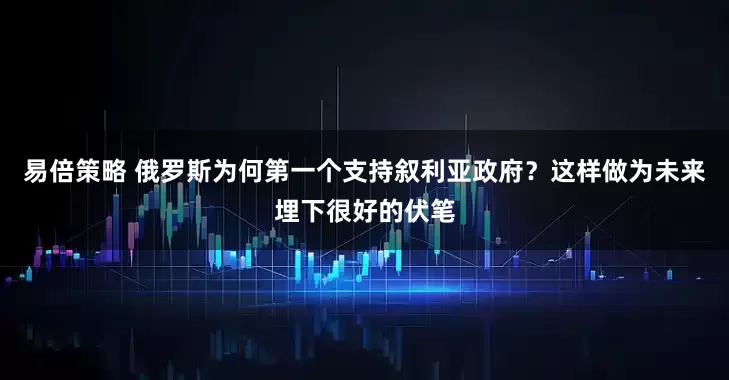 易倍策略 俄罗斯为何第一个支持叙利亚政府？这样做为未来埋下很好的伏笔
