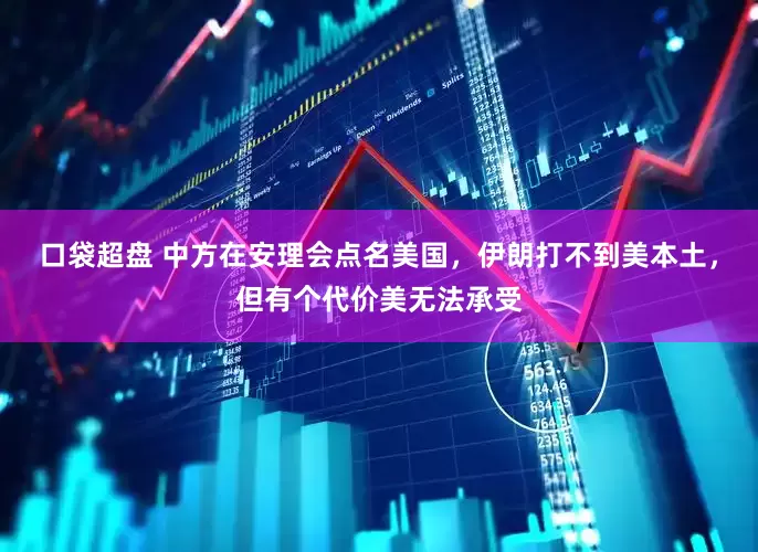 口袋超盘 中方在安理会点名美国，伊朗打不到美本土，但有个代价美无法承受